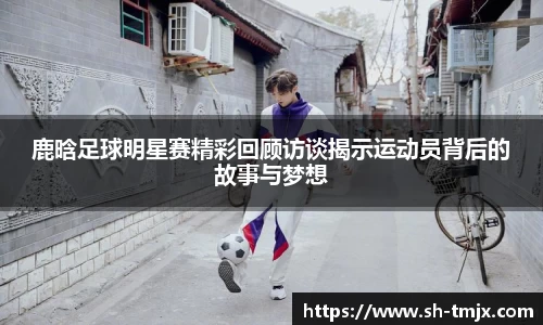 鹿晗足球明星赛精彩回顾访谈揭示运动员背后的故事与梦想
