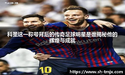 科圣这一称号背后的传奇足球明星是谁揭秘他的辉煌与成就