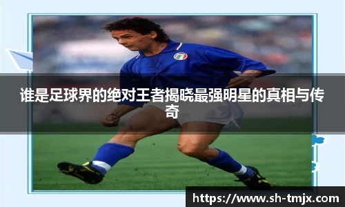 谁是足球界的绝对王者揭晓最强明星的真相与传奇